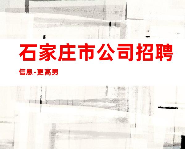 石家庄市公司招聘信息-更高男.场-本人积累的高素质客户