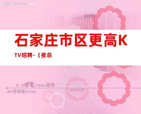 石家庄市区更高KTV招聘-（夜总会男孩）-给我一份信任