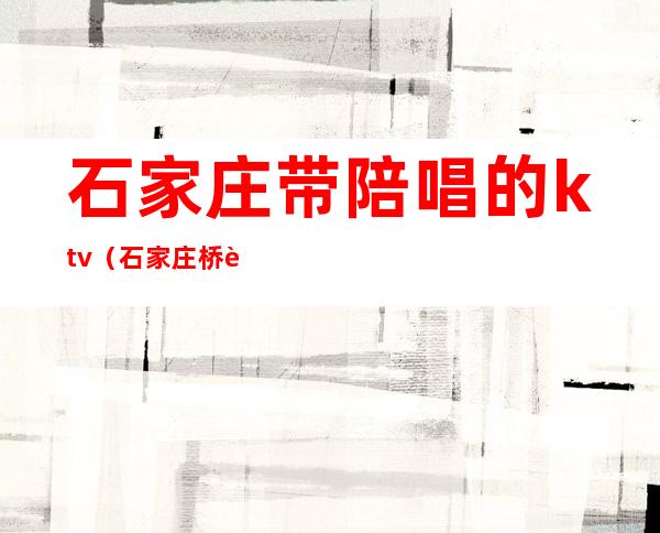 石家庄带陪唱的ktv（石家庄桥西区陪唱ktv）