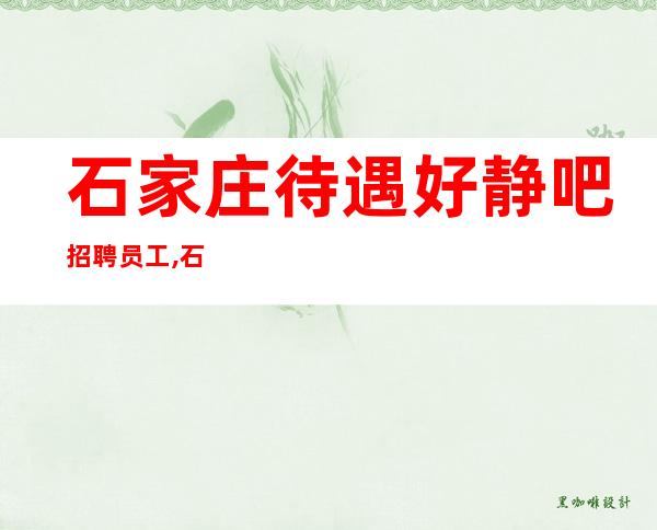 石家庄待遇好静吧招聘员工,石家庄酒吧管吃住韦编三绝