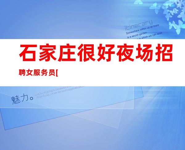 石家庄很好夜场招聘女服务员[稳定场所天天上班]天天满房