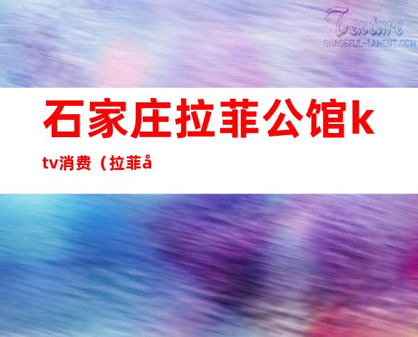 石家庄拉菲公馆ktv消费(拉菲公馆KTV)
