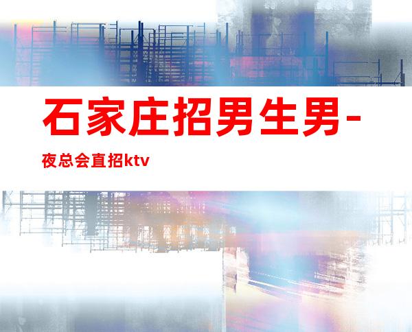 石家庄招男生男.-夜总会直招ktv招聘-多家场所任你挑