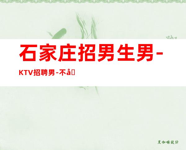 石家庄招男生男.-KTV招聘男.-不办卡不交