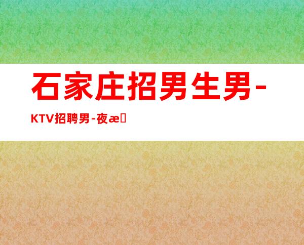 石家庄招男生男.-KTV招聘男.-夜总会新人求职细看