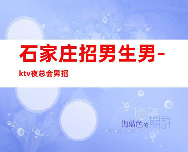 石家庄招男生男.-ktv夜总会男.招聘-KTV招聘工资