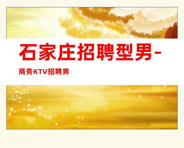 石家庄招聘型男-商务KTV招聘男.-带你改变一生