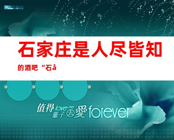 石家庄是人尽皆知的酒吧“石家庄私人订制娱乐酒吧”