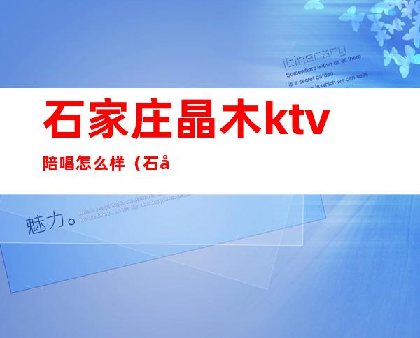 石家庄晶木ktv陪唱怎么样(石家庄新晶木KTV有没有套路)