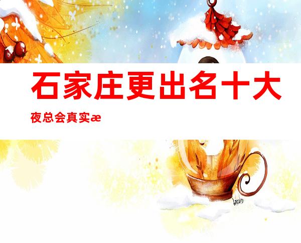 石家庄更出名十大夜总会真实报价，预定找我不吃亏