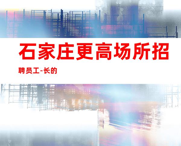 石家庄更高场所招聘员工-长的漂亮赚的多能放宽身高要求
