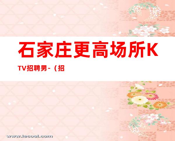 石家庄更高场所KTV招聘男.-(招聘型男)-努力改变现状