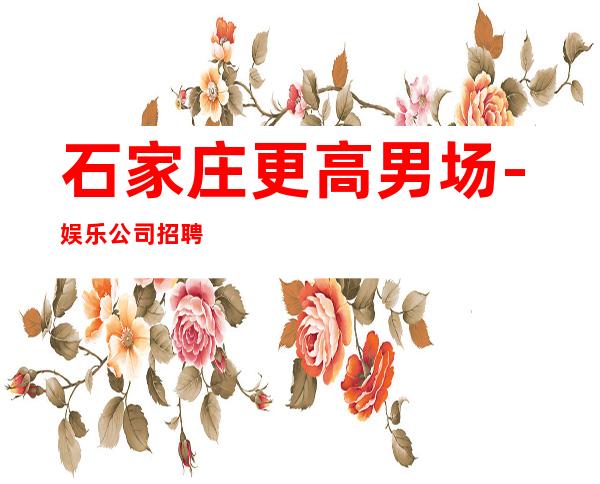 石家庄更高男.场-娱乐公司招聘-提供住宿