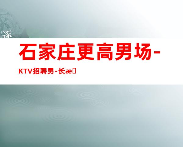 石家庄更高男.场-KTV招聘男.-长期招聘员工