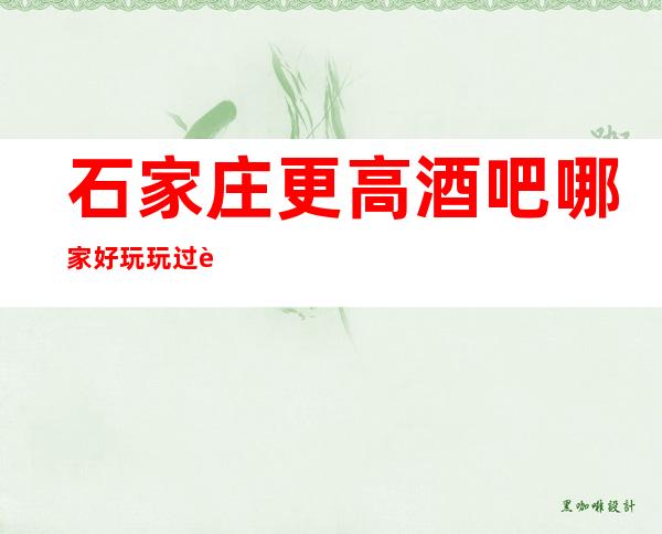 石家庄更高酒吧哪家好玩 玩过这家酒吧好评过万