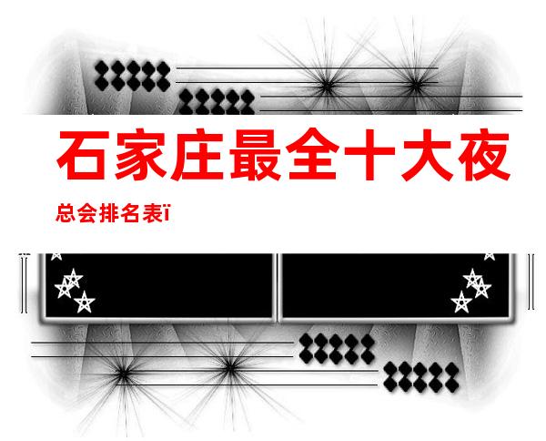 石家庄最全十大夜总会排名表,石家庄夜总会预定消费攻略