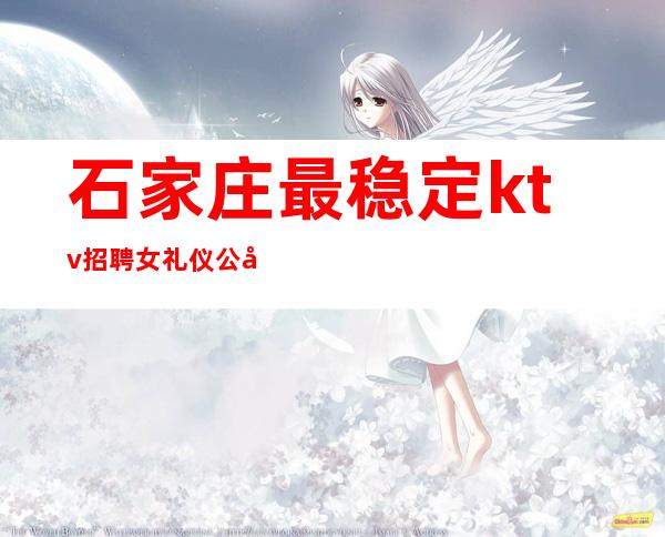 石家庄最稳定ktv招聘女礼仪公司[更高奢华优质客源]天天
