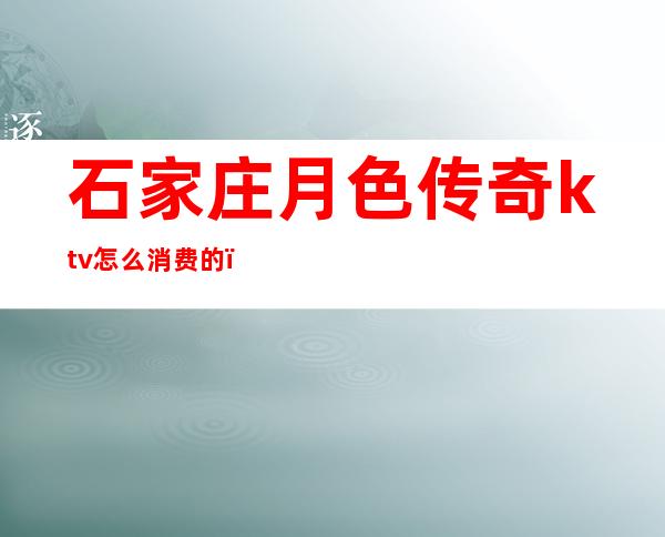 石家庄月色传奇ktv怎么消费的()