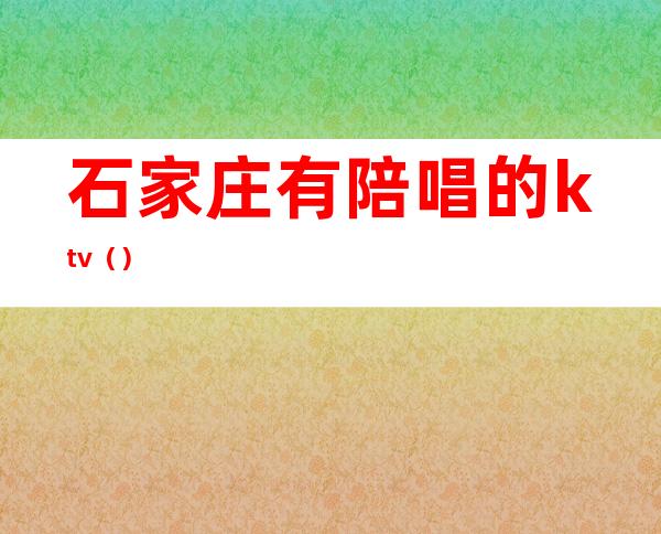 石家庄有陪唱的ktv()