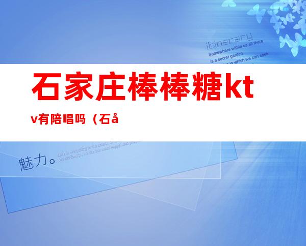 石家庄棒棒糖ktv有陪唱吗(石家庄歌厅陪唱)