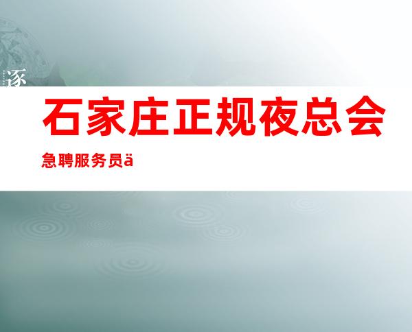 石家庄正规夜总会急聘服务员 一千二起,提供住宿