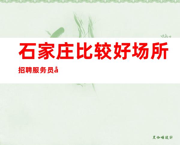 石家庄比较好场所招聘服务员公司[车接车送亲招亲带]稳定