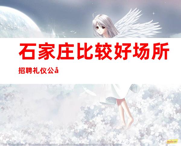 石家庄比较好场所招聘礼仪公司[稳定场所每天缺人来去自由]素场