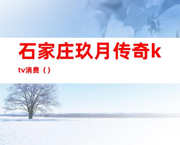 石家庄玖月传奇ktv消费()