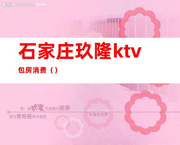 石家庄玖隆ktv包房消费()