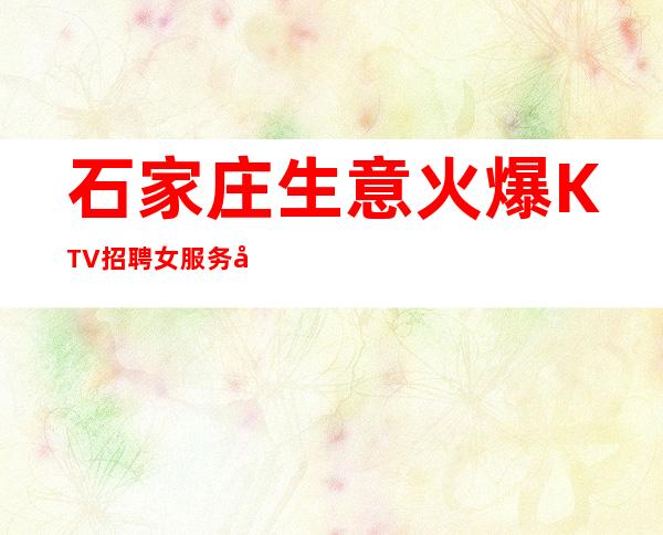 石家庄生意火爆KTV招聘女服务员待遇好告别冷板凳