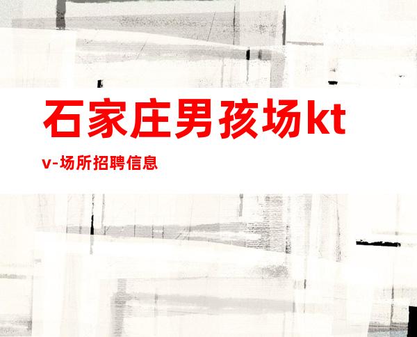 石家庄男孩场ktv-场所招聘信息-努力就有回报