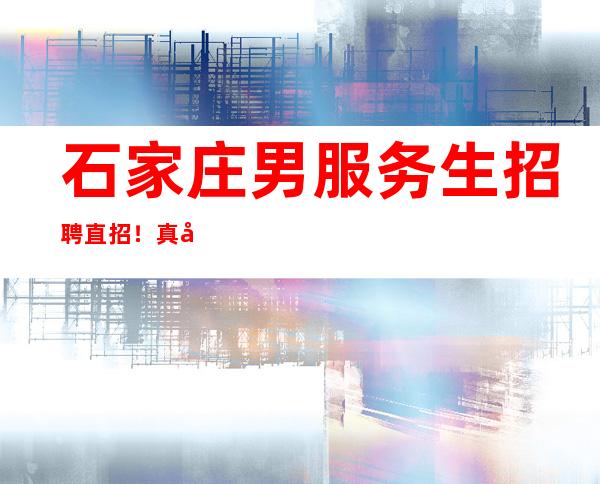 石家庄男服务生招聘直招！真实有效