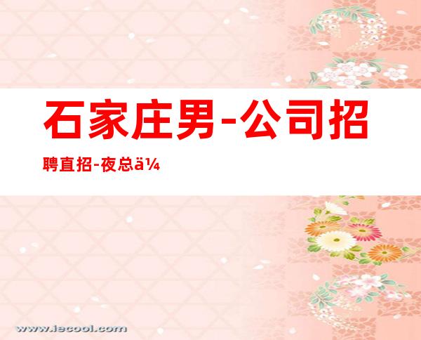 石家庄男.-公司招聘直招-夜总会工作内容入行指引