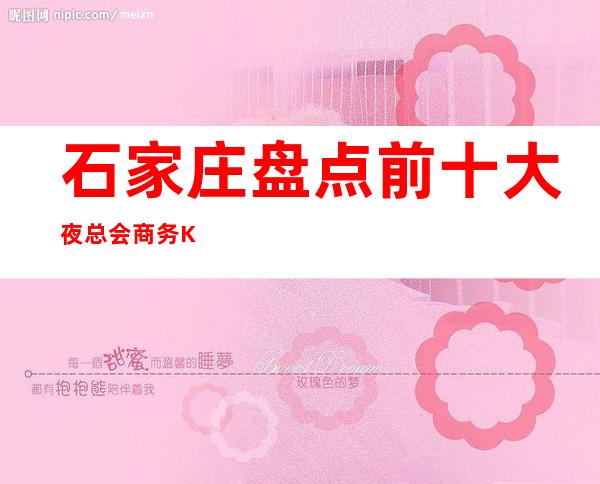 石家庄盘点前十大夜总会商务KTV高档次好性价比高