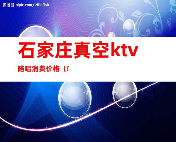 石家庄真空ktv陪唱消费价格()