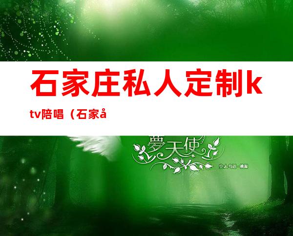 石家庄私人定制ktv陪唱（石家庄哪个ktv陪唱漂亮）