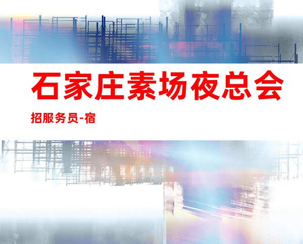 石家庄素场夜总会招服务员-宿舍环境好