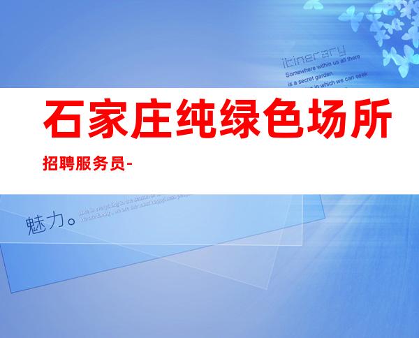 石家庄纯绿色场所招聘服务员-赚这儿没有秘密