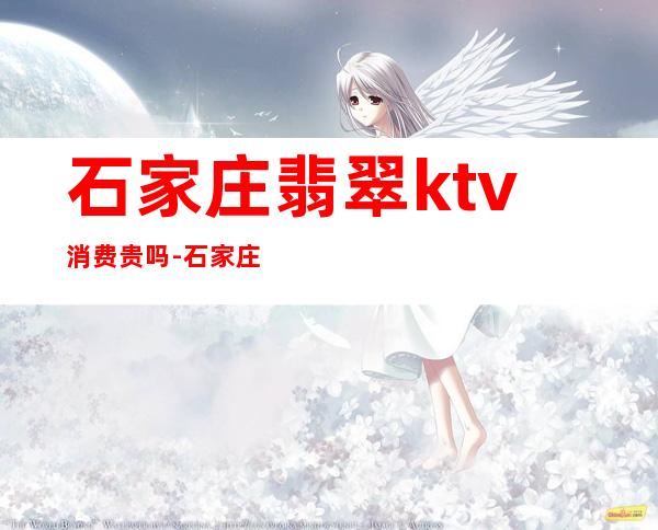 石家庄翡翠ktv消费贵吗-石家庄ktv价格怎么样