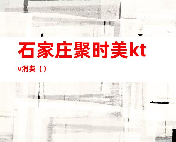 石家庄聚时美ktv消费()