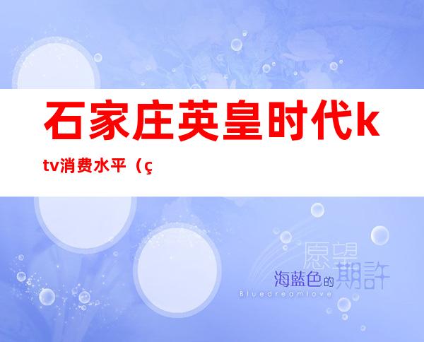 石家庄英皇时代ktv消费水平(石家庄英皇时代ktv出台)