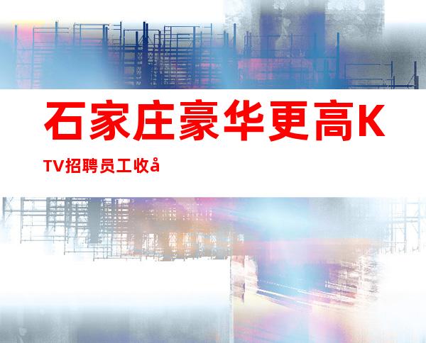 石家庄豪华更高KTV招聘员工收入高求职值得拥有