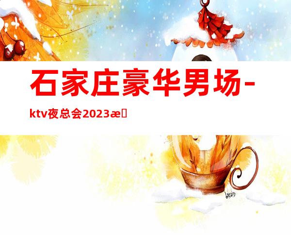 石家庄豪华男.场-ktv夜总会2023招聘信息-KTV招聘