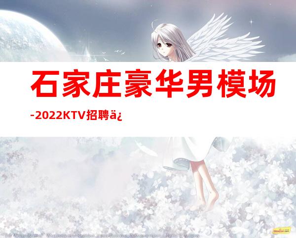 石家庄豪华男.模场-2022KTV招聘信息发布-日结场求职KTV直招认准我