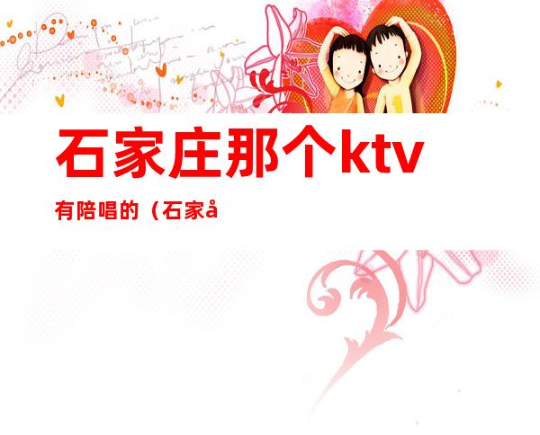 石家庄那个ktv有陪唱的(石家庄哪个ktv有陪唱的)