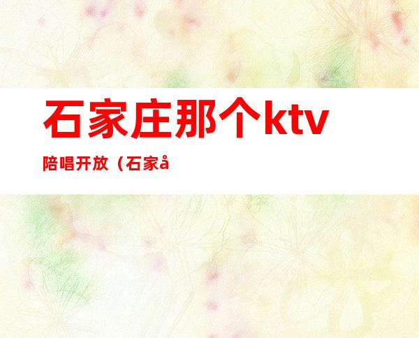 石家庄那个ktv陪唱开放（石家庄歌厅陪唱）