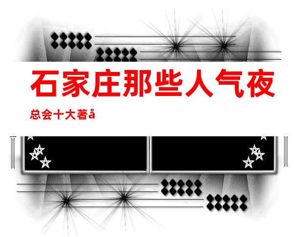 石家庄那些人气夜总会/十大著名夜总会档次及消费情况一览