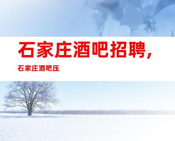 石家庄酒吧招聘,石家庄酒吧压力小能兼职不要求业绩起当日上