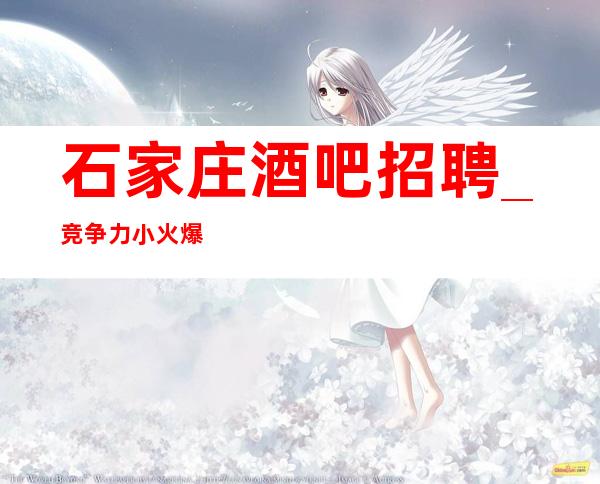 石家庄酒吧招聘_竞争力小火爆缺人(包住宿)
