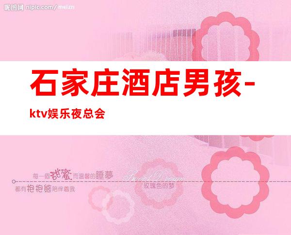 石家庄酒店男孩-ktv娱乐夜总会招聘-更高公平